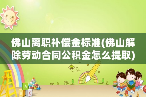 佛山離職補(bǔ)償金標(biāo)準(zhǔn)(佛山解除勞動合同公積金怎么提取)