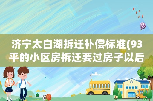濟寧太白湖拆遷補償標準(93平的小區(qū)房拆遷要過房子以后還能拿多少補償款)
