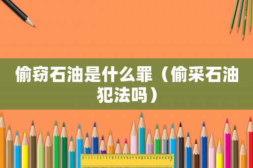 偷竊石油是什么罪（偷采石油犯法嗎）