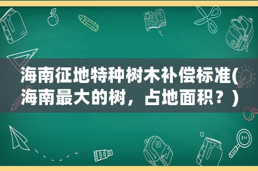 海南征地特種樹木補償標準(海南最大的樹，占地面積？)