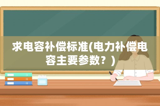 求電容補(bǔ)償標(biāo)準(zhǔn)(電力補(bǔ)償電容主要參數(shù)？)