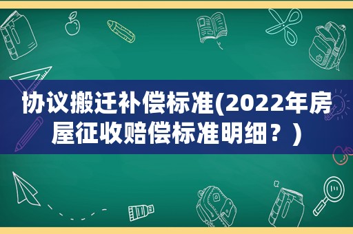 協(xié)議搬遷補償標(biāo)準(zhǔn)(2022年房屋征收賠償標(biāo)準(zhǔn)明細(xì)？)