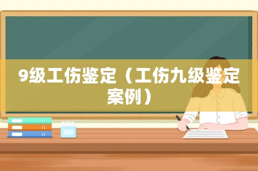9級(jí)工傷鑒定（工傷九級(jí)鑒定案例）