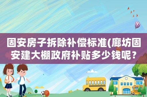 固安房子拆除補償標(biāo)準(zhǔn)(廊坊固安建大棚政府補貼多少錢呢？)