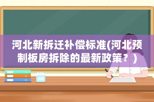河北新拆遷補償標準(河北預制板房拆除的最新政策？)