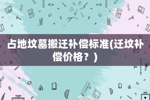 占地墳?zāi)拱徇w補(bǔ)償標(biāo)準(zhǔn)(遷墳補(bǔ)償價(jià)格？)