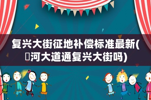 復(fù)興大街征地補(bǔ)償標(biāo)準(zhǔn)最新(洨河大道通復(fù)興大街嗎)