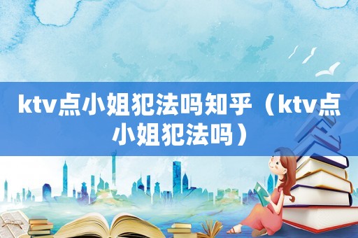 ktv點(diǎn)小姐犯法嗎知乎（ktv點(diǎn)小姐犯法嗎）