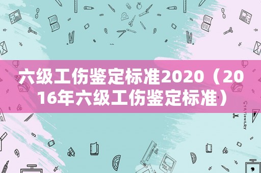 六級(jí)工傷鑒定標(biāo)準(zhǔn)2020（2016年六級(jí)工傷鑒定標(biāo)準(zhǔn)）
