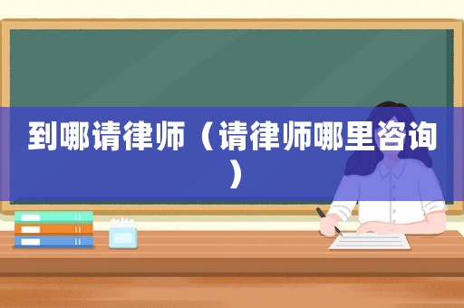 到哪請律師（請律師哪里咨詢）