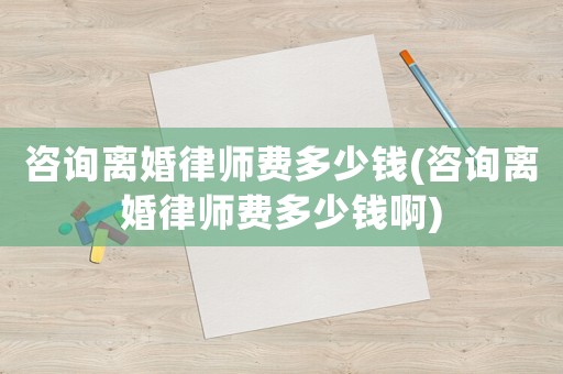 咨詢離婚律師費(fèi)多少錢(咨詢離婚律師費(fèi)多少錢啊)