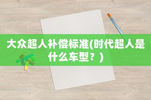 大眾超人補(bǔ)償標(biāo)準(zhǔn)(時(shí)代超人是什么車型？)