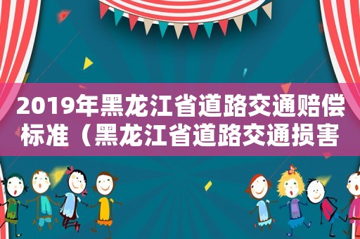 2019年黑龍江省道路交通賠償標(biāo)準(zhǔn)（黑龍江省道路交通損害賠償標(biāo)準(zhǔn)）