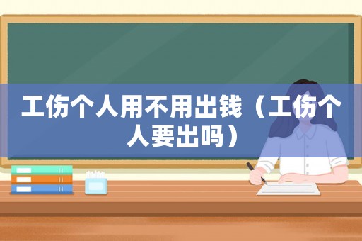 工傷個(gè)人用不用出錢（工傷個(gè)人要出嗎）