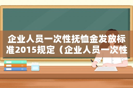 企業(yè)人員一次性撫恤金發(fā)放標(biāo)準(zhǔn)2015規(guī)定（企業(yè)人員一次性撫恤金發(fā)放標(biāo)準(zhǔn)2015）