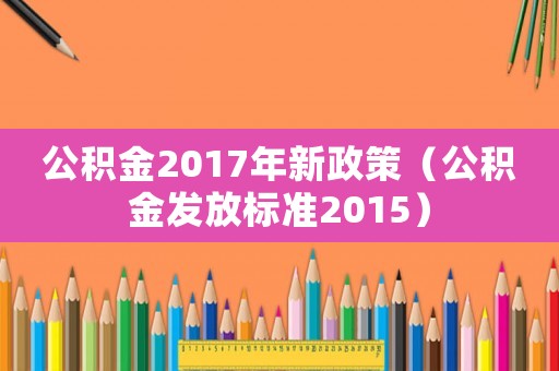 公積金2017年新政策（公積金發(fā)放標(biāo)準(zhǔn)2015）