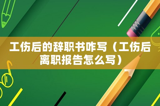 工傷后的辭職書咋寫（工傷后離職報(bào)告怎么寫）