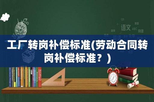 工廠轉(zhuǎn)崗補(bǔ)償標(biāo)準(zhǔn)(勞動(dòng)合同轉(zhuǎn)崗補(bǔ)償標(biāo)準(zhǔn)？)