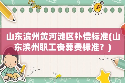 山東濱州黃河灘區(qū)補償標(biāo)準(zhǔn)(山東濱州職工喪葬費標(biāo)準(zhǔn)？)
