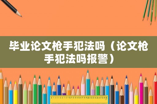 畢業(yè)論文槍手犯法嗎（論文槍手犯法嗎報(bào)警）