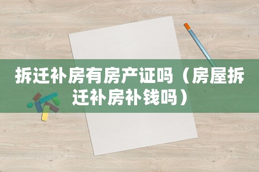 拆遷補(bǔ)房有房產(chǎn)證嗎（房屋拆遷補(bǔ)房補(bǔ)錢嗎）