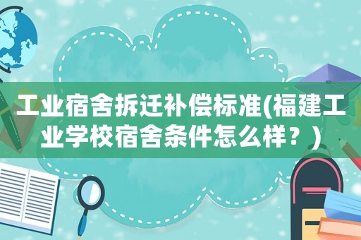 工業(yè)宿舍拆遷補(bǔ)償標(biāo)準(zhǔn)(福建工業(yè)學(xué)校宿舍條件怎么樣？)