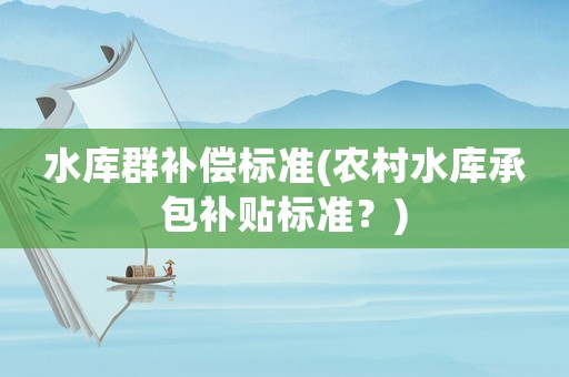 水庫(kù)群補(bǔ)償標(biāo)準(zhǔn)(農(nóng)村水庫(kù)承包補(bǔ)貼標(biāo)準(zhǔn)？)