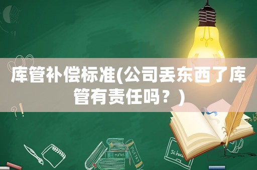 庫管補償標(biāo)準(zhǔn)(公司丟東西了庫管有責(zé)任嗎？)