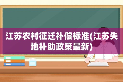 江蘇農(nóng)村征遷補(bǔ)償標(biāo)準(zhǔn)(江蘇失地補(bǔ)助政策最新)
