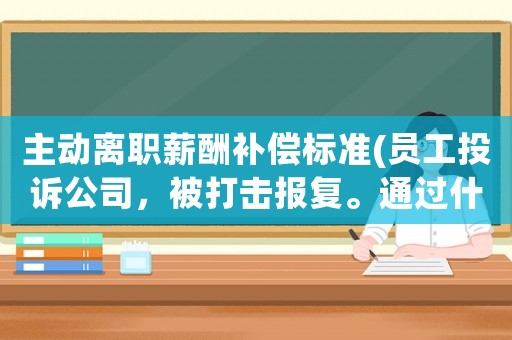 主動離職薪酬補(bǔ)償標(biāo)準(zhǔn)(員工投訴公司，被打擊報復(fù)。通過什么方法離職，公司才有賠償？)