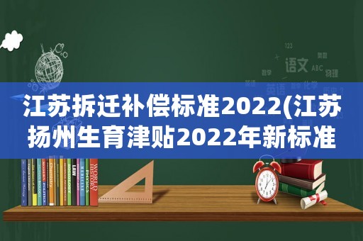 江蘇拆遷補(bǔ)償標(biāo)準(zhǔn)2022(江蘇揚(yáng)州生育津貼2022年新標(biāo)準(zhǔn)？)