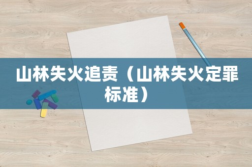 山林失火追責(zé)（山林失火定罪標(biāo)準(zhǔn)）