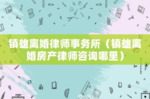 鎮(zhèn)雄離婚律師事務所（鎮(zhèn)雄離婚房產(chǎn)律師咨詢哪里）