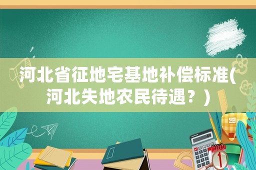 河北省征地宅基地補償標準(河北失地農(nóng)民待遇？)