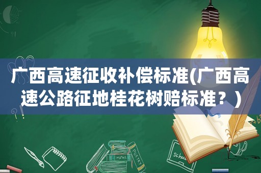 廣西高速征收補(bǔ)償標(biāo)準(zhǔn)(廣西高速公路征地桂花樹賠標(biāo)準(zhǔn)？)