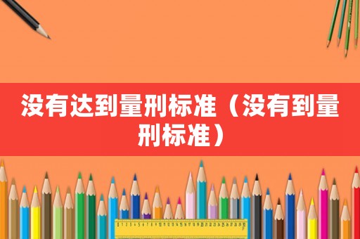沒有達(dá)到量刑標(biāo)準(zhǔn)（沒有到量刑標(biāo)準(zhǔn)）