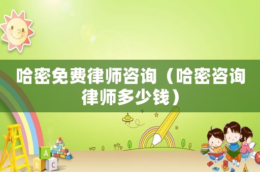 哈密免費(fèi)律師咨詢（哈密咨詢律師多少錢）