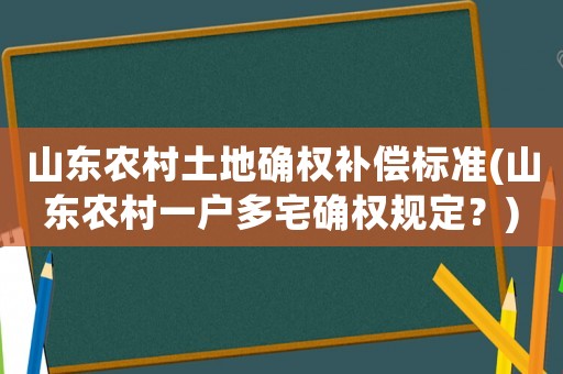 山東農(nóng)村土地確權(quán)補(bǔ)償標(biāo)準(zhǔn)(山東農(nóng)村一戶多宅確權(quán)規(guī)定？)