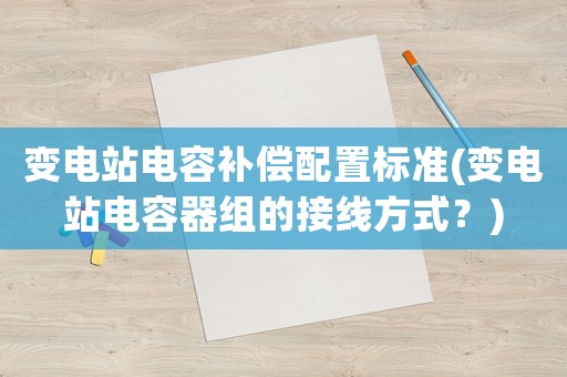 變電站電容補(bǔ)償配置標(biāo)準(zhǔn)(變電站電容器組的接線方式？)