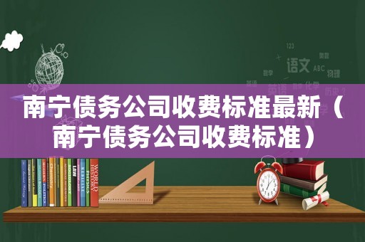 南寧債務(wù)公司收費(fèi)標(biāo)準(zhǔn)最新（南寧債務(wù)公司收費(fèi)標(biāo)準(zhǔn)）