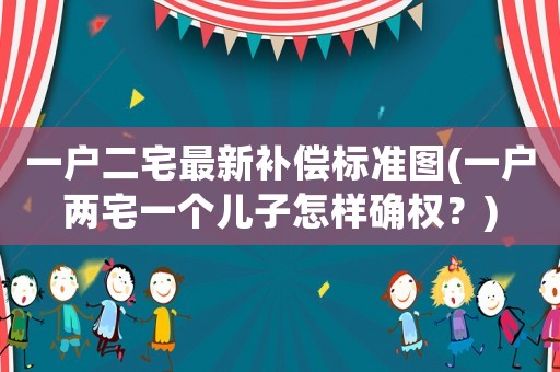 一戶二宅最新補(bǔ)償標(biāo)準(zhǔn)圖(一戶兩宅一個(gè)兒子怎樣確權(quán)？)