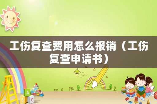 工傷復(fù)查費用怎么報銷（工傷復(fù)查申請書）