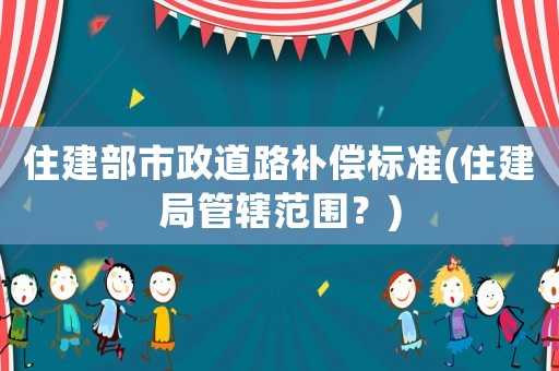 住建部市政道路補償標(biāo)準(zhǔn)(住建局管轄范圍？)