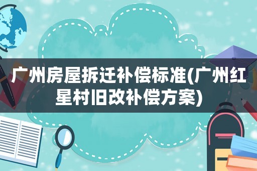 廣州房屋拆遷補償標(biāo)準(zhǔn)(廣州紅星村舊改補償方案)