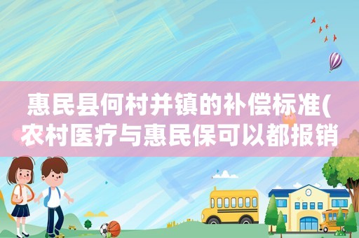 惠民縣何村并鎮(zhèn)的補(bǔ)償標(biāo)準(zhǔn)(農(nóng)村醫(yī)療與惠民保可以都報銷嗎？)