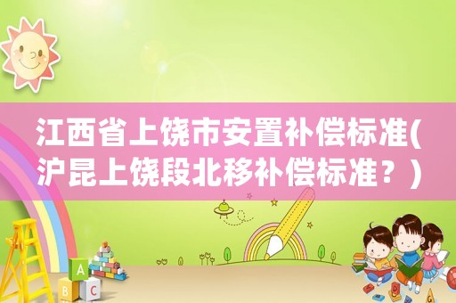 江西省上饒市安置補(bǔ)償標(biāo)準(zhǔn)(滬昆上饒段北移補(bǔ)償標(biāo)準(zhǔn)？)