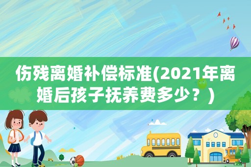 傷殘離婚補(bǔ)償標(biāo)準(zhǔn)(2021年離婚后孩子撫養(yǎng)費(fèi)多少？)