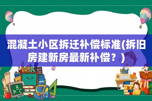 混凝土小區(qū)拆遷補(bǔ)償標(biāo)準(zhǔn)(拆舊房建新房最新補(bǔ)償？)