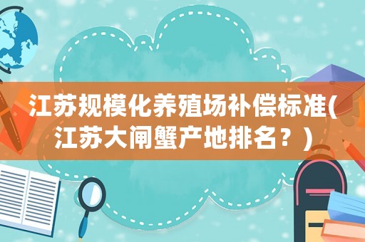 江蘇規(guī)模化養(yǎng)殖場補(bǔ)償標(biāo)準(zhǔn)(江蘇大閘蟹產(chǎn)地排名？)