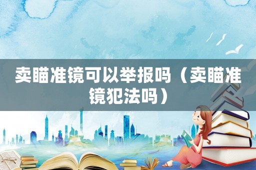 賣瞄準(zhǔn)鏡可以舉報嗎（賣瞄準(zhǔn)鏡犯法嗎）